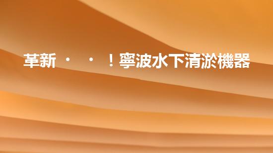 革新！寧波水下清淤機器人助力管道暢通，誰是淤泥的克星？